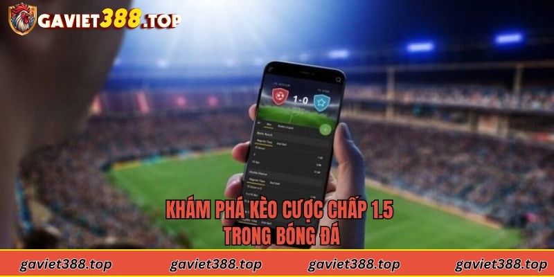 Khám phá kèo cược chấp 1.5 trong bóng đá
